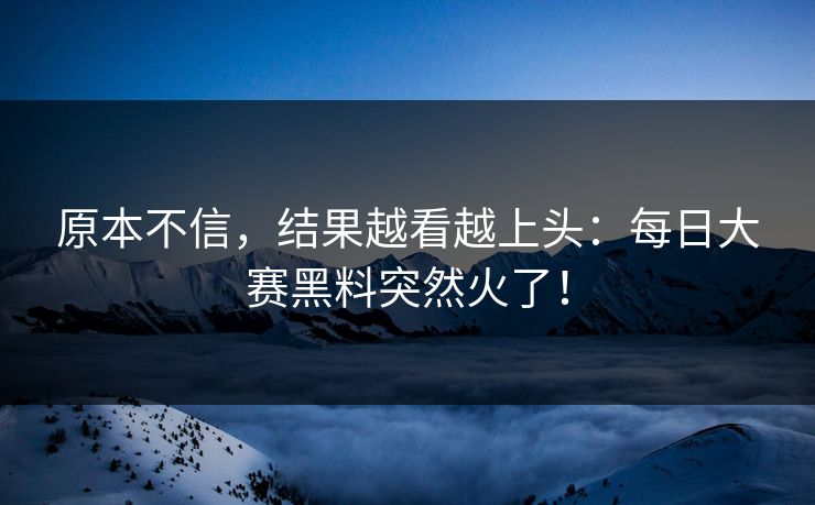 原本不信，结果越看越上头：每日大赛黑料突然火了！