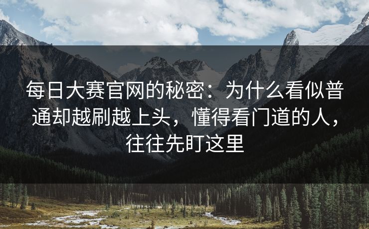 每日大赛官网的秘密：为什么看似普通却越刷越上头，懂得看门道的人，往往先盯这里