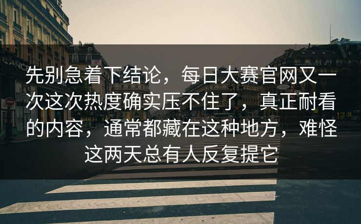 先别急着下结论，每日大赛官网又一次这次热度确实压不住了，真正耐看的内容，通常都藏在这种地方，难怪这两天总有人反复提它