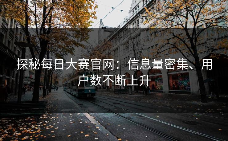 探秘每日大赛官网：信息量密集、用户数不断上升