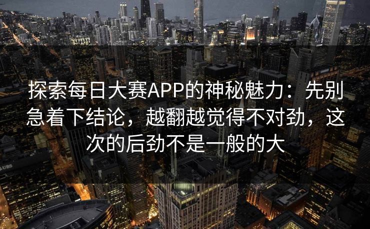 探索每日大赛APP的神秘魅力:先别急着下结论,越翻越觉得不对劲,这次的后劲不是一般的大 探索每日大赛APP的神秘魅力:先别急着下结论,越翻越觉得不对劲,这次的后劲不是一般的大