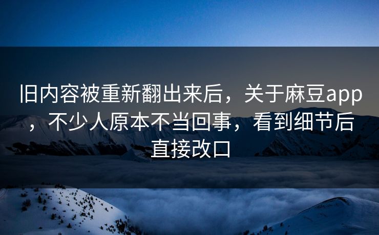 旧内容被重新翻出来后,关于麻豆app,不少人原本不当回事,看到细节后直接改口 旧内容被重新翻出来后,关于麻豆app,不少人原本不当回事,看到细节后直接改口