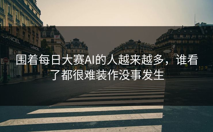 围着每日大赛AI的人越来越多，谁看了都很难装作没事发生