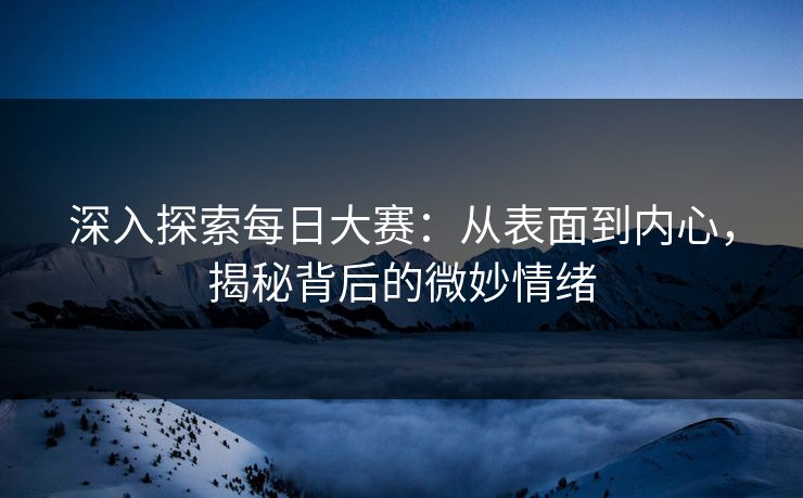 深入探索每日大赛：从表面到内心，揭秘背后的微妙情绪