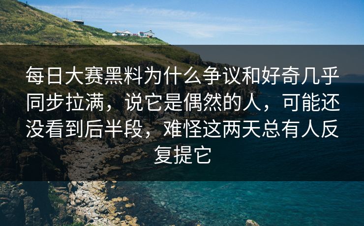 每日大赛黑料为什么争议和好奇几乎同步拉满，说它是偶然的人，可能还没看到后半段，难怪这两天总有人反复提它