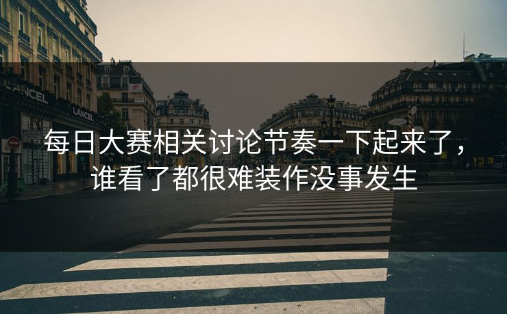 每日大赛相关讨论节奏一下起来了，谁看了都很难装作没事发生
