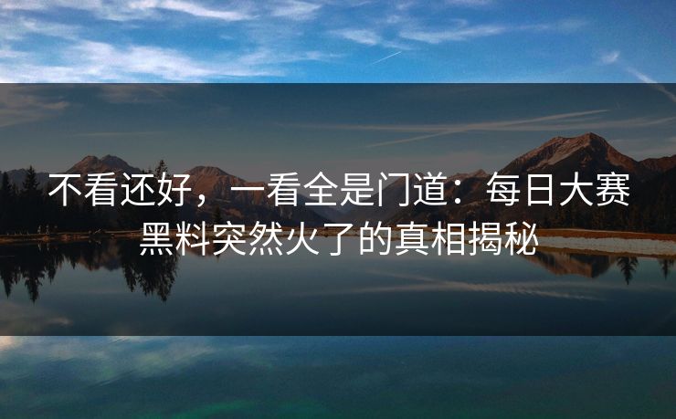 不看还好,一看全是门道:每日大赛黑料突然火了的真相揭秘 不看还好,一看全是门道:每日大赛黑料突然火了的真相揭秘