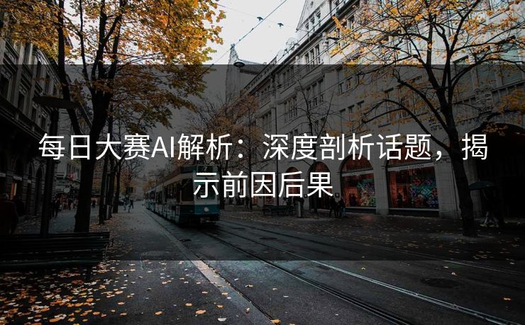 每日大赛AI解析:深度剖析话题,揭示前因后果 每日大赛AI解析:深度剖析话题,揭示前因后果