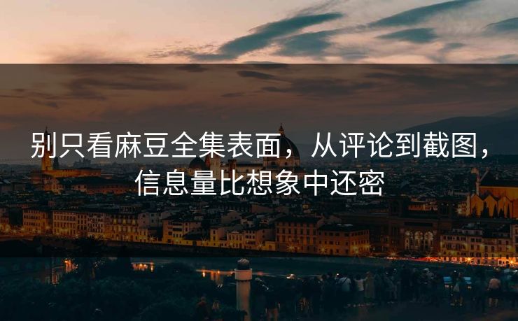 别只看麻豆全集表面，从评论到截图，信息量比想象中还密