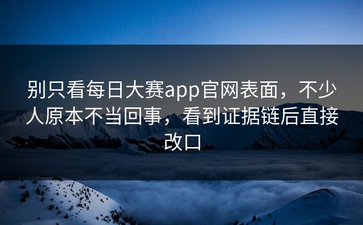 别只看每日大赛app官网表面，不少人原本不当回事，看到证据链后直接改口