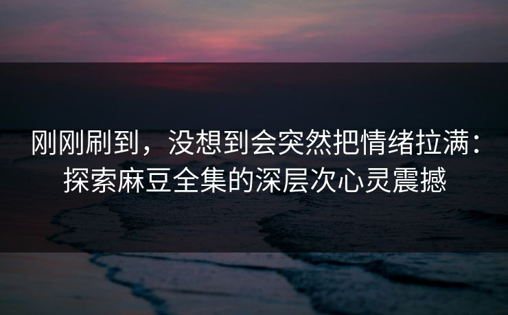 刚刚刷到，没想到会突然把情绪拉满：探索麻豆全集的深层次心灵震撼