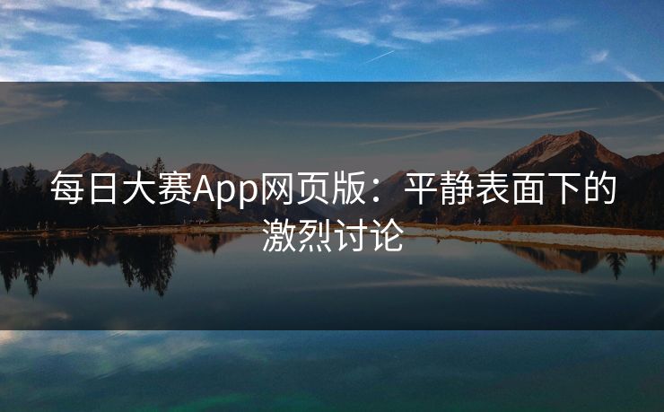 每日大赛App网页版:平静表面下的激烈讨论 每日大赛App网页版:平静表面下的激烈讨论