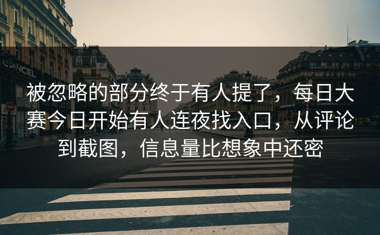 被忽略的部分终于有人提了,每日大赛今日开始有人连夜找入口,从评论到截图,信息量比想象中还密 被忽略的部分终于有人提了,每日大赛今日开始有人连夜找入口,从评论到截图,信息量比想象中还密