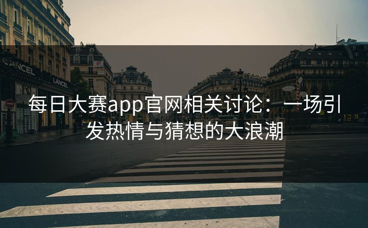 每日大赛app官网相关讨论:一场引发热情与猜想的大浪潮 每日大赛app官网相关讨论:一场引发热情与猜想的大浪潮