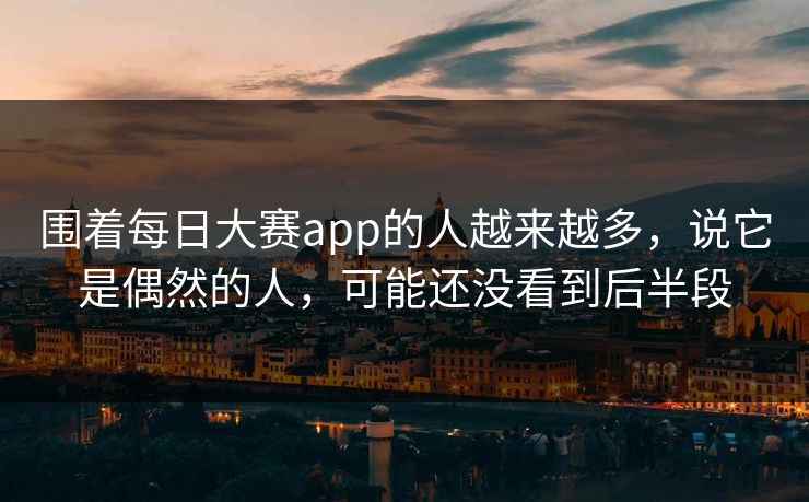 围着每日大赛app的人越来越多，说它是偶然的人，可能还没看到后半段