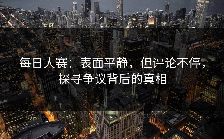 每日大赛：表面平静，但评论不停，探寻争议背后的真相