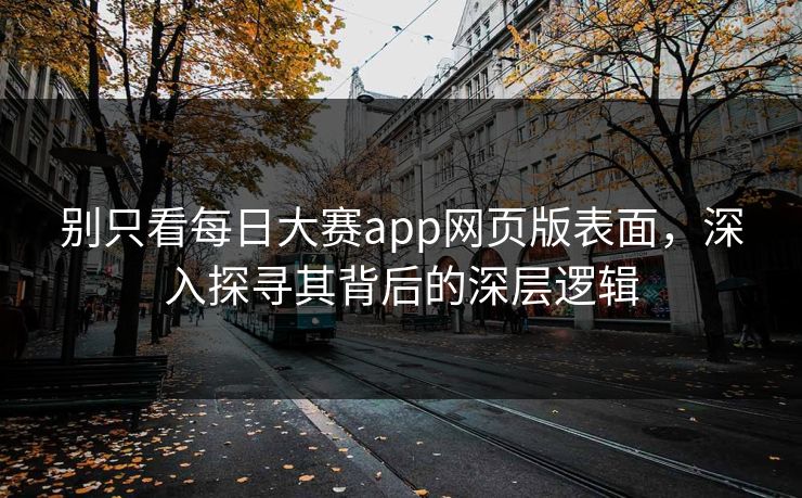 别只看每日大赛app网页版表面,深入探寻其背后的深层逻辑 别只看每日大赛app网页版表面,深入探寻其背后的深层逻辑