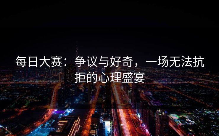 每日大赛：争议与好奇，一场无法抗拒的心理盛宴