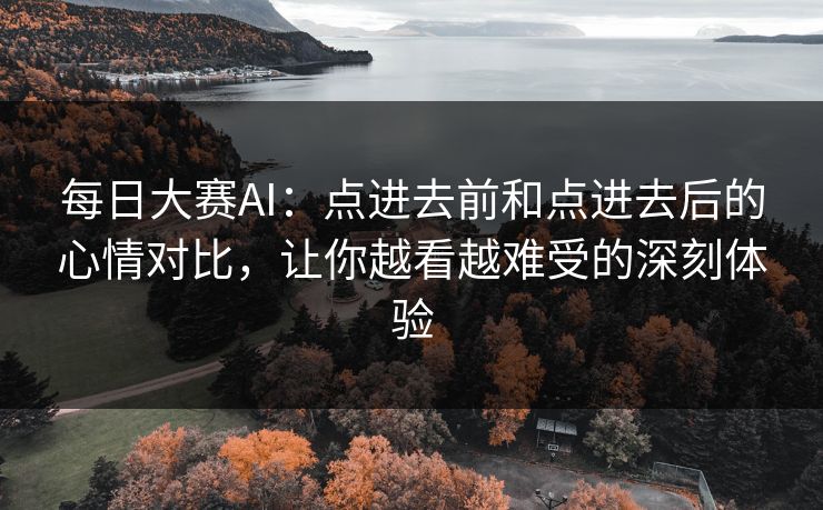 每日大赛AI：点进去前和点进去后的心情对比，让你越看越难受的深刻体验