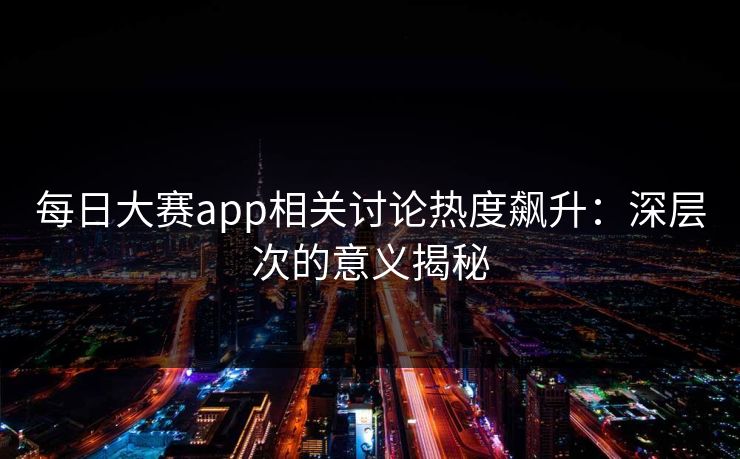 每日大赛app相关讨论热度飙升:深层次的意义揭秘 每日大赛app相关讨论热度飙升:深层次的意义揭秘