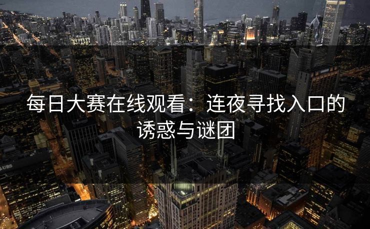 每日大赛在线观看:连夜寻找入口的诱惑与谜团 每日大赛在线观看:连夜寻找入口的诱惑与谜团