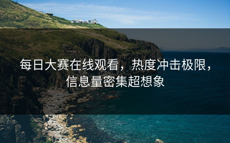 每日大赛在线观看,热度冲击极限,信息量密集超想象 每日大赛在线观看,热度冲击极限,信息量密集超想象