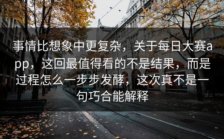 事情比想象中更复杂，关于每日大赛app，这回最值得看的不是结果，而是过程怎么一步步发酵，这次真不是一句巧合能解释