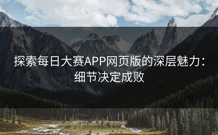 探索每日大赛APP网页版的深层魅力：细节决定成败