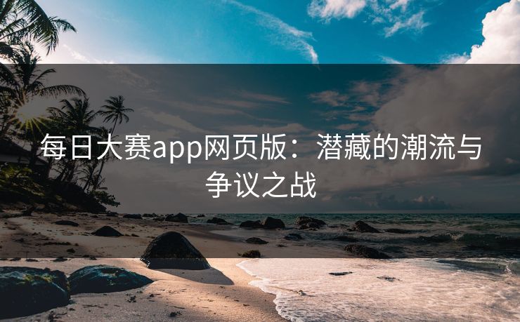 每日大赛app网页版：潜藏的潮流与争议之战