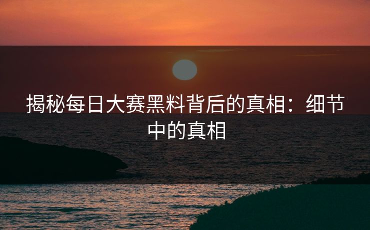 揭秘每日大赛黑料背后的真相:细节中的真相 揭秘每日大赛黑料背后的真相:细节中的真相