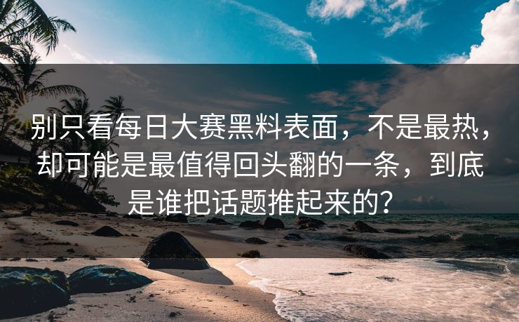 别只看每日大赛黑料表面,不是最热,却可能是最值得回头翻的一条,到底是谁把话题推起来的? 别只看每日大赛黑料表面,不是最热,却可能是最值得回头翻的一条,到底是谁把话题推起来的?