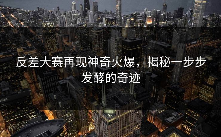 反差大赛再现神奇火爆，揭秘一步步发酵的奇迹