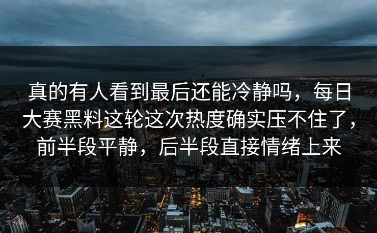 真的有人看到最后还能冷静吗,每日大赛黑料这轮这次热度确实压不住了,前半段平静,后半段直接情绪上来 真的有人看到最后还能冷静吗,每日大赛黑料这轮这次热度确实压不住了,前半段平静,后半段直接情绪上来