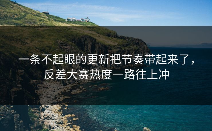 一条不起眼的更新把节奏带起来了,反差大赛热度一路往上冲 一条不起眼的更新把节奏带起来了,反差大赛热度一路往上冲