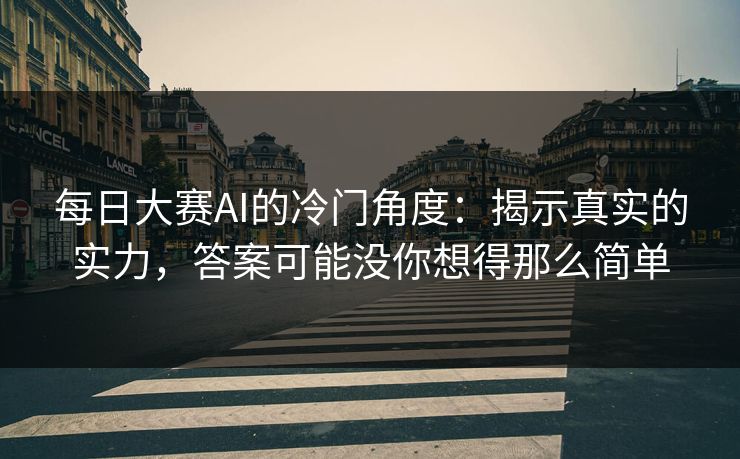每日大赛AI的冷门角度：揭示真实的实力，答案可能没你想得那么简单