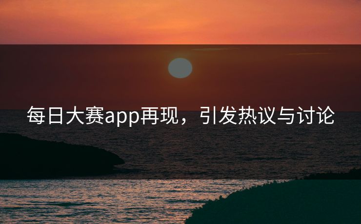 每日大赛app再现，引发热议与讨论