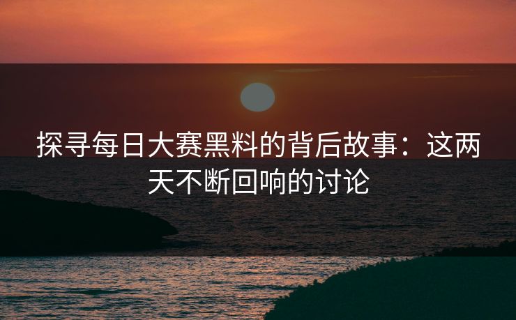 探寻每日大赛黑料的背后故事:这两天不断回响的讨论 探寻每日大赛黑料的背后故事:这两天不断回响的讨论