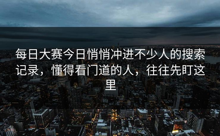 每日大赛今日悄悄冲进不少人的搜索记录,懂得看门道的人,往往先盯这里 每日大赛今日悄悄冲进不少人的搜索记录,懂得看门道的人,往往先盯这里