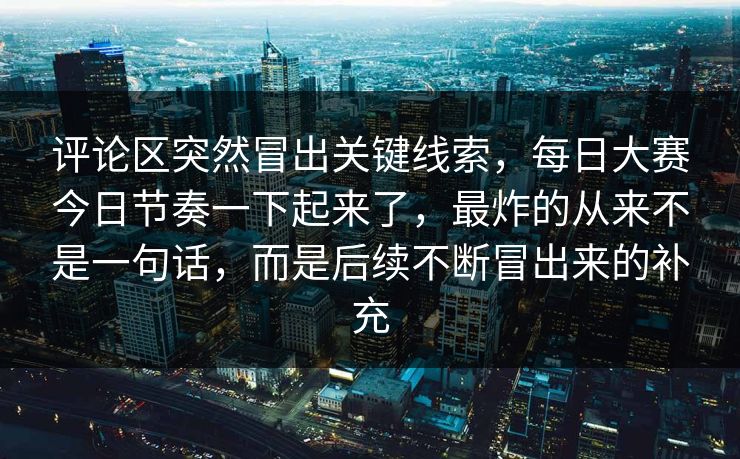 评论区突然冒出关键线索,每日大赛今日节奏一下起来了,最炸的从来不是一句话,而是后续不断冒出来的补充 评论区突然冒出关键线索,每日大赛今日节奏一下起来了,最炸的从来不是一句话,而是后续不断冒出来的补充