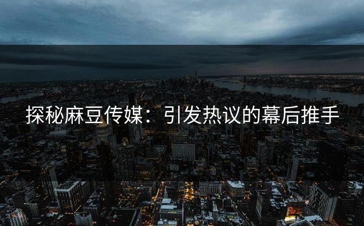 探秘麻豆传媒：引发热议的幕后推手
