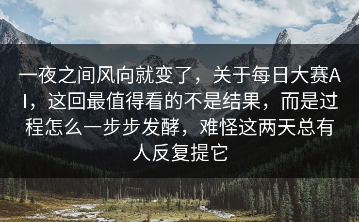 一夜之间风向就变了,关于每日大赛AI,这回最值得看的不是结果,而是过程怎么一步步发酵,难怪这两天总有人反复提它 一夜之间风向就变了,关于每日大赛AI,这回最值得看的不是结果,而是过程怎么一步步发酵,难怪这两天总有人反复提它