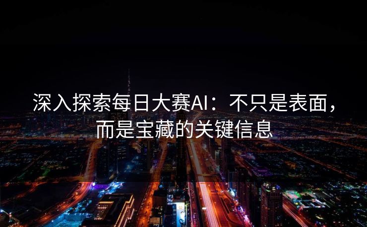 深入探索每日大赛AI：不只是表面，而是宝藏的关键信息