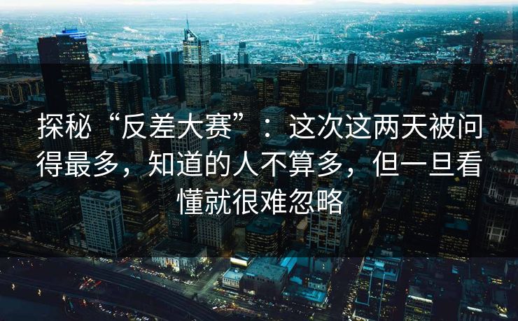 探秘“反差大赛”:这次这两天被问得最多,知道的人不算多,但一旦看懂就很难忽略 探秘“反差大赛”:这次这两天被问得最多,知道的人不算多,但一旦看懂就很难忽略