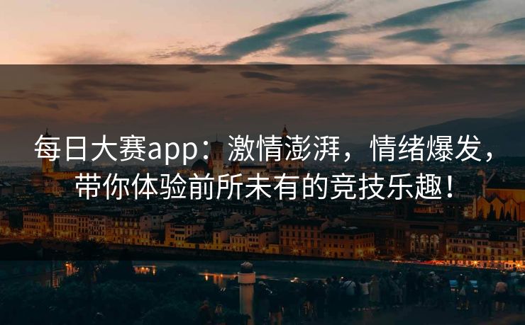 每日大赛app:激情澎湃,情绪爆发,带你体验前所未有的竞技乐趣! 每日大赛app:激情澎湃,情绪爆发,带你体验前所未有的竞技乐趣!