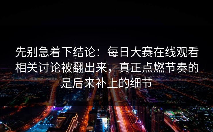 先别急着下结论：每日大赛在线观看相关讨论被翻出来，真正点燃节奏的是后来补上的细节