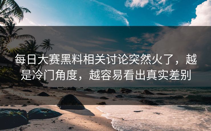 每日大赛黑料相关讨论突然火了,越是冷门角度,越容易看出真实差别 每日大赛黑料相关讨论突然火了,越是冷门角度,越容易看出真实差别