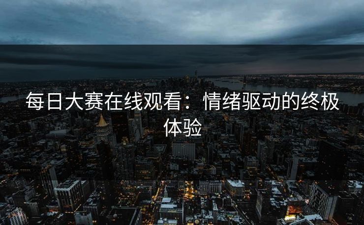每日大赛在线观看:情绪驱动的终极体验 每日大赛在线观看:情绪驱动的终极体验