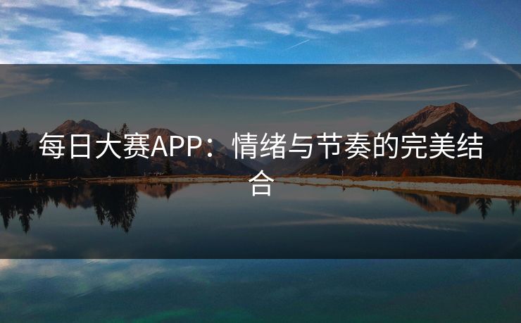 每日大赛APP:情绪与节奏的完美结合 每日大赛APP:情绪与节奏的完美结合