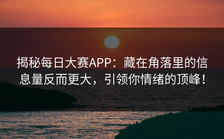 揭秘每日大赛APP：藏在角落里的信息量反而更大，引领你情绪的顶峰！