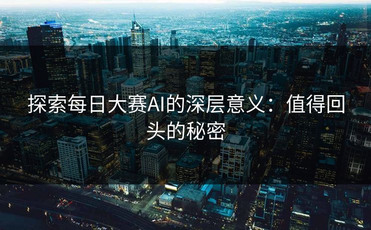 探索每日大赛AI的深层意义：值得回头的秘密